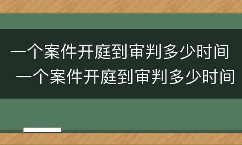 一个案件开庭到审判多少时间 一个案件开庭到审判多少时间啊