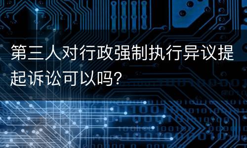 第三人对行政强制执行异议提起诉讼可以吗？