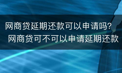 网商贷延期还款可以申请吗？ 网商贷可不可以申请延期还款