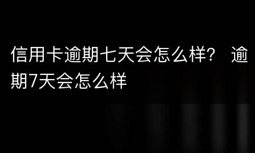 信用卡逾期七天会怎么样？ 逾期7天会怎么样