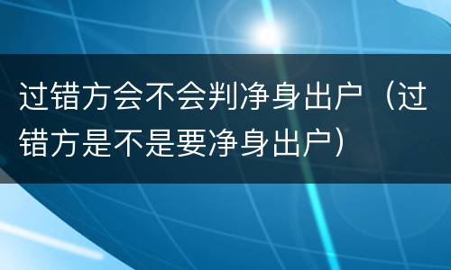 过错方会不会判净身出户（过错方是不是要净身出户）
