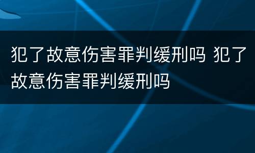 犯了故意伤害罪判缓刑吗 犯了故意伤害罪判缓刑吗