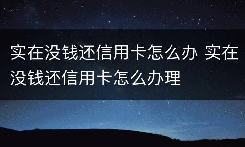 实在没钱还信用卡怎么办 实在没钱还信用卡怎么办理