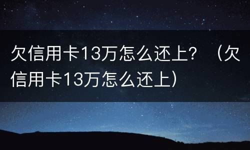 欠信用卡13万怎么还上？（欠信用卡13万怎么还上）