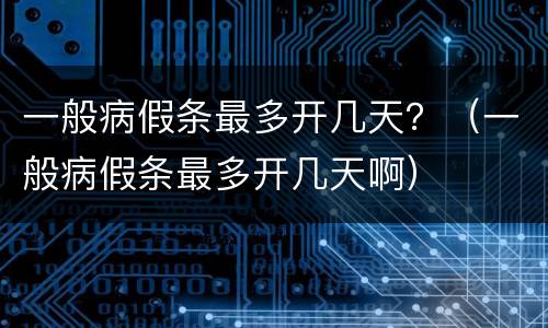 一般病假条最多开几天？（一般病假条最多开几天啊）