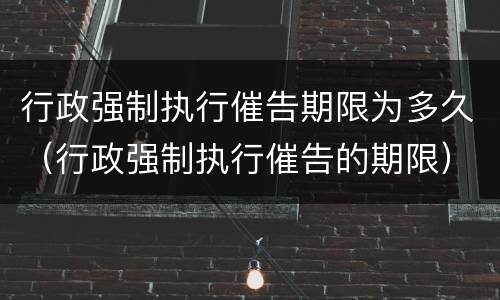 行政强制执行催告期限为多久（行政强制执行催告的期限）