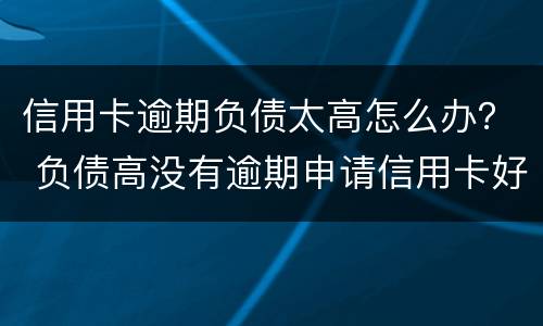 信用卡逾期负债太高怎么办？ 负债高没有逾期申请信用卡好申请么