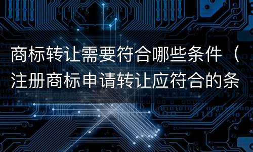 商标转让需要符合哪些条件（注册商标申请转让应符合的条件）