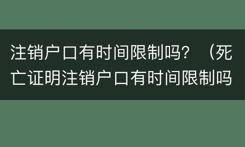 注销户口有时间限制吗？（死亡证明注销户口有时间限制吗）