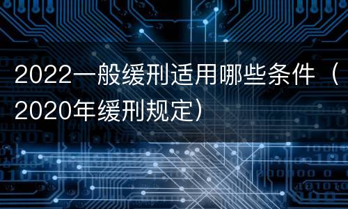 2022一般缓刑适用哪些条件（2020年缓刑规定）