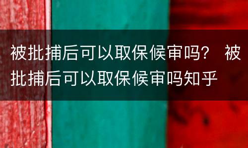 被批捕后可以取保候审吗？ 被批捕后可以取保候审吗知乎