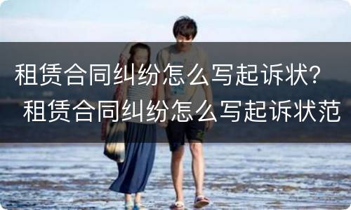 租赁合同纠纷怎么写起诉状？ 租赁合同纠纷怎么写起诉状范本