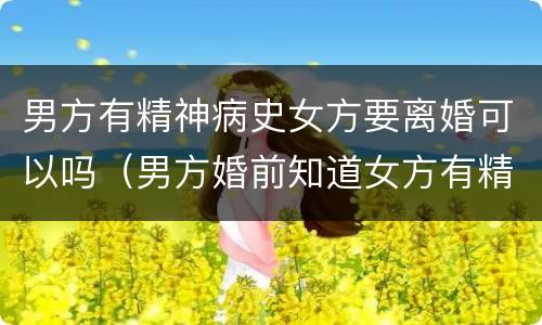 男方有精神病史女方要离婚可以吗（男方婚前知道女方有精神病能离婚吗）