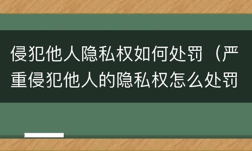 侵犯他人隐私权如何处罚（严重侵犯他人的隐私权怎么处罚）