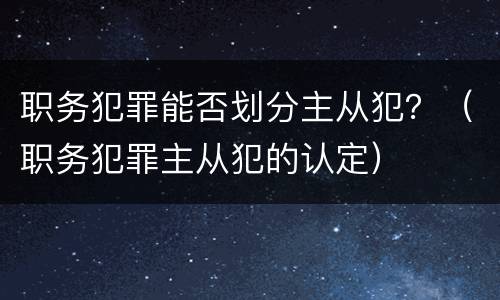职务犯罪能否划分主从犯？（职务犯罪主从犯的认定）