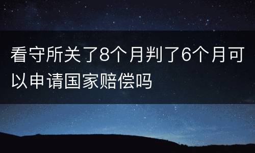 看守所关了8个月判了6个月可以申请国家赔偿吗