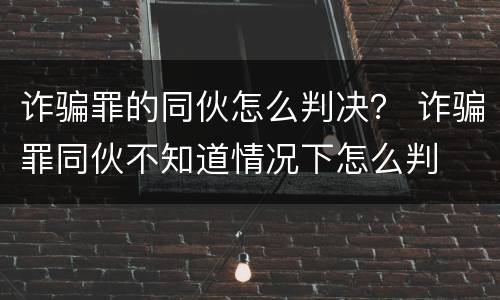 诈骗罪的同伙怎么判决？ 诈骗罪同伙不知道情况下怎么判