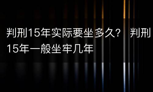 判刑15年实际要坐多久？ 判刑15年一般坐牢几年