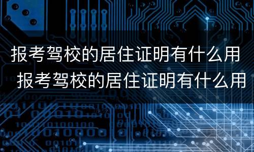 报考驾校的居住证明有什么用 报考驾校的居住证明有什么用吗
