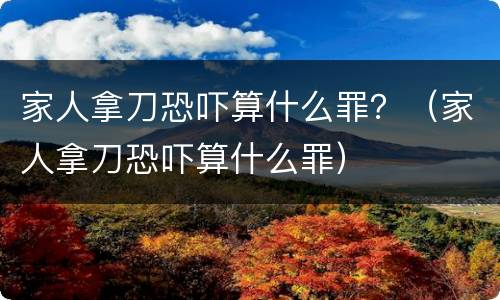 家人拿刀恐吓算什么罪？（家人拿刀恐吓算什么罪）
