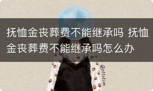 抚恤金丧葬费不能继承吗 抚恤金丧葬费不能继承吗怎么办