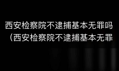 西安检察院不逮捕基本无罪吗（西安检察院不逮捕基本无罪吗怎么办）