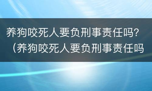 养狗咬死人要负刑事责任吗？（养狗咬死人要负刑事责任吗）
