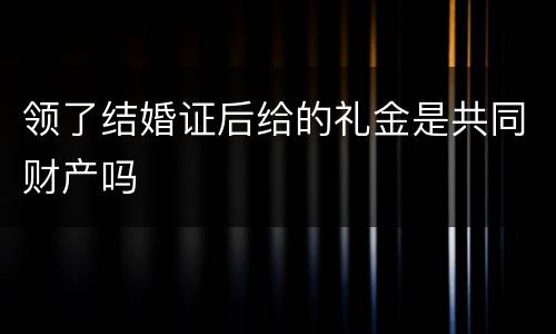 领了结婚证后给的礼金是共同财产吗