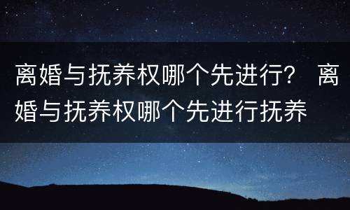 离婚与抚养权哪个先进行？ 离婚与抚养权哪个先进行抚养