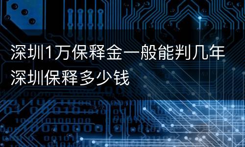 深圳1万保释金一般能判几年 深圳保释多少钱