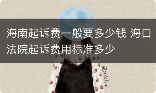 海南起诉费一般要多少钱 海口法院起诉费用标准多少