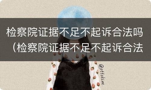 检察院证据不足不起诉合法吗（检察院证据不足不起诉合法吗怎么办）