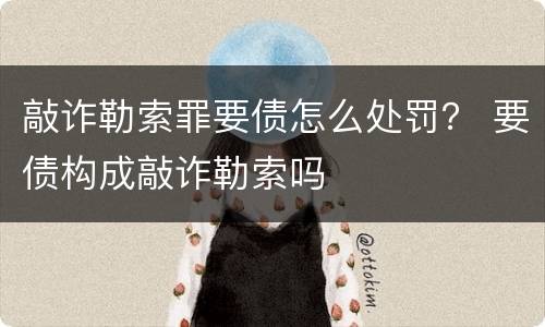 敲诈勒索罪要债怎么处罚？ 要债构成敲诈勒索吗