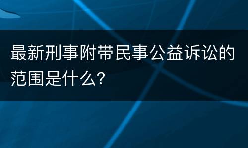 最新刑事附带民事公益诉讼的范围是什么？