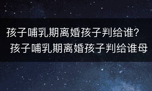 孩子哺乳期离婚孩子判给谁？ 孩子哺乳期离婚孩子判给谁母亲抑郁