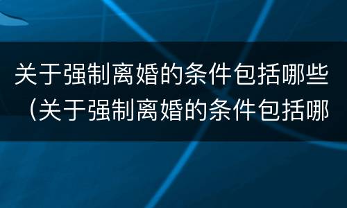 关于强制离婚的条件包括哪些（关于强制离婚的条件包括哪些法律）