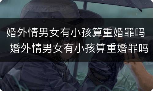 婚外情男女有小孩算重婚罪吗 婚外情男女有小孩算重婚罪吗判几年