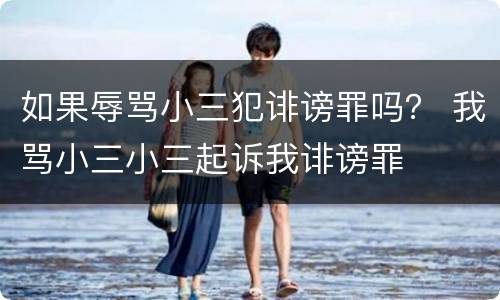 如果辱骂小三犯诽谤罪吗？ 我骂小三小三起诉我诽谤罪