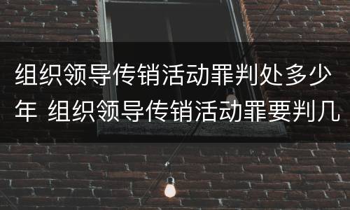 组织领导传销活动罪判处多少年 组织领导传销活动罪要判几年