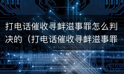 打电话催收寻衅滋事罪怎么判决的（打电话催收寻衅滋事罪怎么判决的呢）