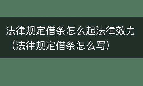 法律规定借条怎么起法律效力（法律规定借条怎么写）