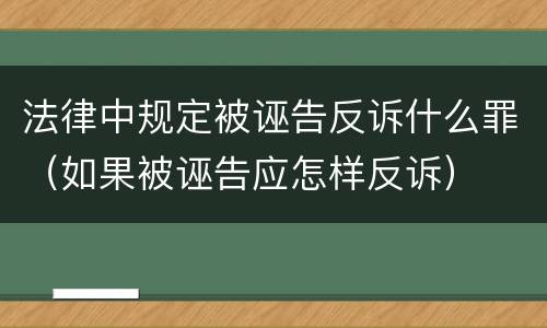 法律中规定被诬告反诉什么罪（如果被诬告应怎样反诉）