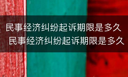 民事经济纠纷起诉期限是多久 民事经济纠纷起诉期限是多久啊