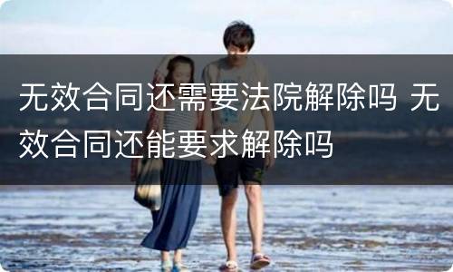 无效合同还需要法院解除吗 无效合同还能要求解除吗