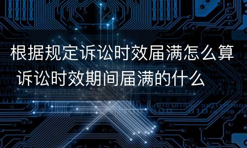 根据规定诉讼时效届满怎么算 诉讼时效期间届满的什么