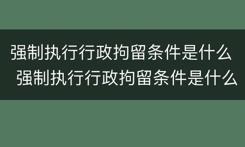 强制执行行政拘留条件是什么 强制执行行政拘留条件是什么样的