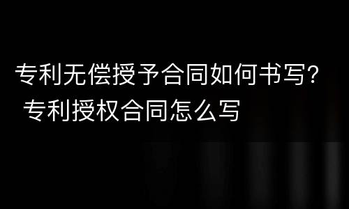 专利无偿授予合同如何书写？ 专利授权合同怎么写