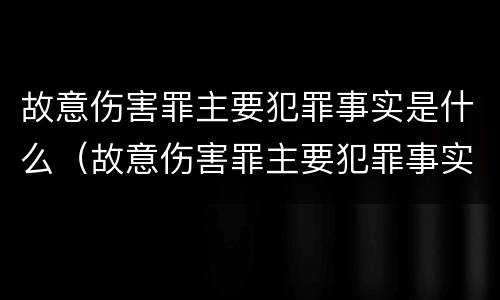 故意伤害罪主要犯罪事实是什么（故意伤害罪主要犯罪事实是什么）