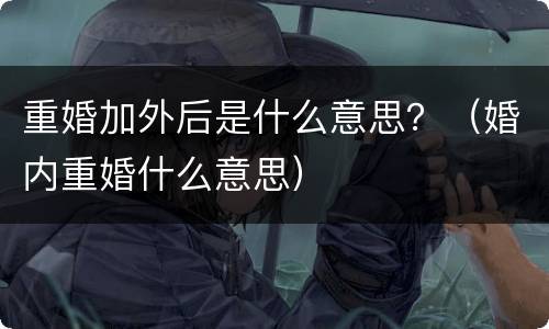 重婚加外后是什么意思？（婚内重婚什么意思）
