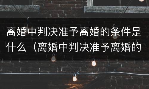 离婚中判决准予离婚的条件是什么（离婚中判决准予离婚的条件是什么意思）